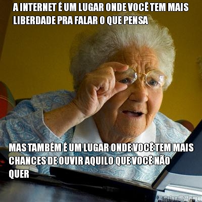 A INTERNET  UM LUGAR ONDE VOC TEM MAIS
LIBERDADE PRA FALAR O QUE PENSA MAS TAMBM  UM LUGAR ONDE VOC TEM MAIS
CHANCES DE OUVIR AQUILO QUE VOC NO
QUER