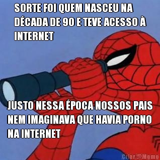 SORTE FOI QUEM NASCEU NA
DCADA DE 90 E TEVE ACESSO 
INTERNET JUSTO NESSA POCA NOSSOS PAIS
NEM IMAGINAVA QUE HAVIA PORNO
NA INTERNET