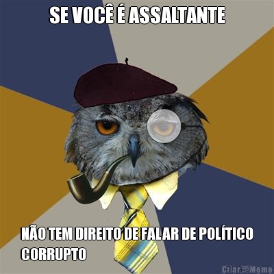 SE VOC  ASSALTANTE NO TEM DIREITO DE FALAR DE POLTICO
CORRUPTO