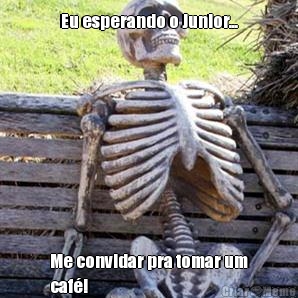 Eu esperando o Junior... Me convidar pra tomar um
caf!