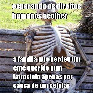 esperando os direitos
humanos acolher a famlia que perdeu um
ente querido num
latrocnio apenas por
causa de um celular