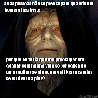 se as pessoas no se preocupam quando um
homem fica triste por que eu teria que me preocupar em
acabar com minha vida s por causa de
uma mulher se ningum vai ligar pra mim
se eu tiver na pior?