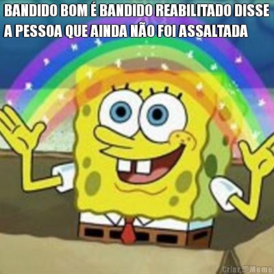 BANDIDO BOM  BANDIDO REABILITADO DISSE
A PESSOA QUE AINDA NO FOI ASSALTADA 