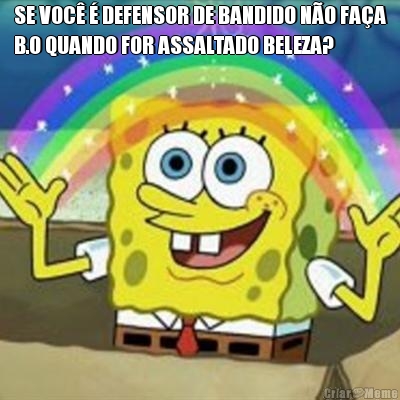 SE VOC  DEFENSOR DE BANDIDO NO FAA
B.O QUANDO FOR ASSALTADO BELEZA? 