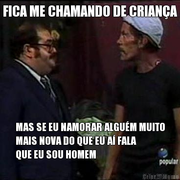 FICA ME CHAMANDO DE CRIANA MAS SE EU NAMORAR ALGUM MUITO
MAIS NOVA DO QUE EU A FALA
QUE EU SOU HOMEM