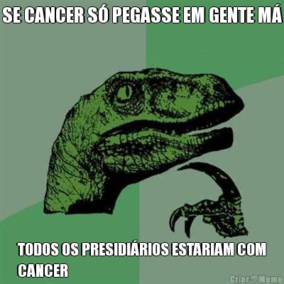 SE CANCER S PEGASSE EM GENTE M TODOS OS PRESIDIRIOS ESTARIAM COM
CANCER