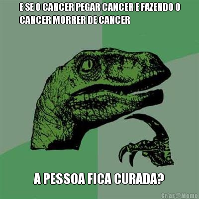 E SE O CANCER PEGAR CANCER E FAZENDO O
CANCER MORRER DE CANCER A PESSOA FICA CURADA?