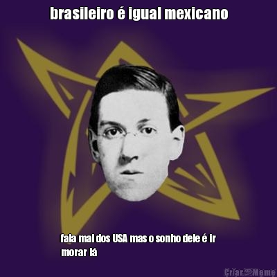 brasileiro  igual mexicano fala mal dos USA mas o sonho dele  ir
morar l