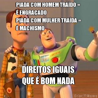 PIADA COM HOMEM TRADO = 
 ENGRAADO
PIADA COM MULHER TRADA = 
 MACHISMO DIREITOS IGUAIS 
QUE  BOM NADA