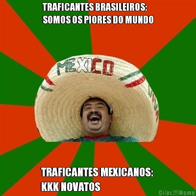 TRAFICANTES BRASILEIROS: 
SOMOS OS PIORES DO MUNDO TRAFICANTES MEXICANOS: 
KKK NOVATOS