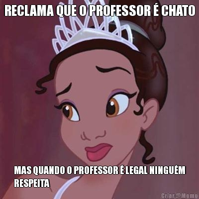 RECLAMA QUE O PROFESSOR  CHATO MAS QUANDO O PROFESSOR  LEGAL NINGUM
RESPEITA