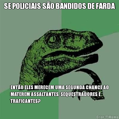 SE POLICIAIS SO BANDIDOS DE FARDA ENTO ELES MERECEM UMA SEGUNDA CHANCE AO
MATEREM ASSALTANTES, SEQUESTRADORES E
TRAFICANTES?