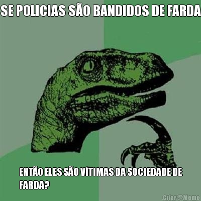 SE POLICIAS SO BANDIDOS DE FARDA ENTO ELES SO VTIMAS DA SOCIEDADE DE
FARDA?