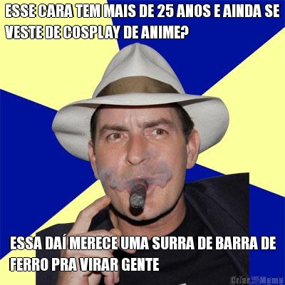 ESSE CARA TEM MAIS DE 25 ANOS E AINDA SE
VESTE DE COSPLAY DE ANIME? ESSA DA MERECE UMA SURRA DE BARRA DE
FERRO PRA VIRAR GENTE