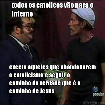 todos os catolicos vo para o
inferno exceto aqueles que abandonarem
o catolicismo e seguir o
caminho da verdade que  o
caminho de Jesus