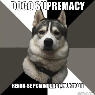 DOGO SUPREMACY RENDA-SE PCMINDGSGF, MORTAL!!!