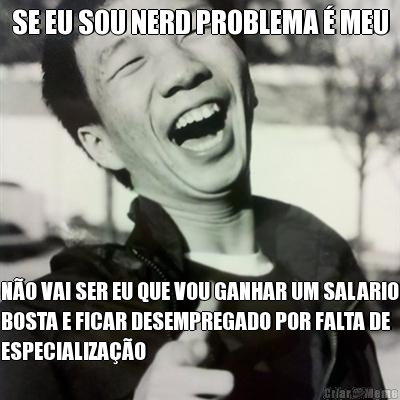 SE EU SOU NERD PROBLEMA  MEU NO VAI SER EU QUE VOU GANHAR UM SALARIO
BOSTA E FICAR DESEMPREGADO POR FALTA DE
ESPECIALIZAO