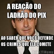 A REAO DO 
LADRO DO PIX AO SABER QUE VOC DEFENDE
OS CRIMES QUE ELE COMETE