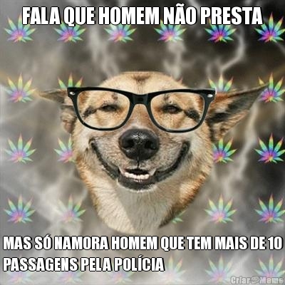 FALA QUE HOMEM NO PRESTA MAS S NAMORA HOMEM QUE TEM MAIS DE 10
PASSAGENS PELA POLCIA