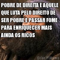 POBRE DE DIREITA  AQUELE
QUE LUTA PELO DIREITO DE
SER POBRE E PASSAR FOME
PARA ENRIQUECER MAIS
AINDA OS RICOS 