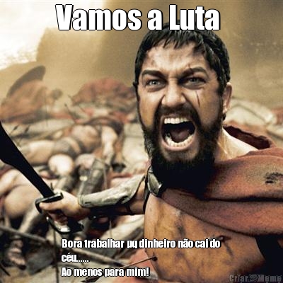 Vamos a Luta  Bora trabalhar pq dinheiro no cai do
cu......
Ao menos para mim!