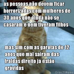 as pessoas no devem ficar
horrorizadas com mulheres de
30 anos que ainda no se
casaram e nem tiveram filhos mas sim com as garotas de 12
anos que mal sairam das
fraldas direito j esto
grvidas