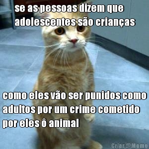 se as pessoas dizem que
adolescentes so crianas como eles vo ser punidos como
adultos por um crime cometido
por eles  animal