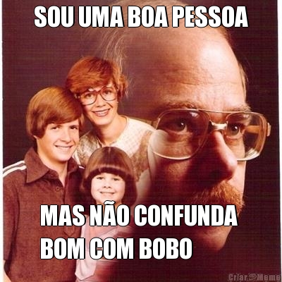 SOU UMA BOA PESSOA MAS NO CONFUNDA 
BOM COM BOBO