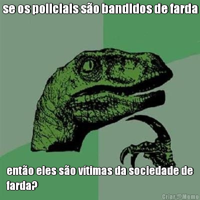 se os policiais so bandidos de farda ento eles so vtimas da sociedade de
farda?