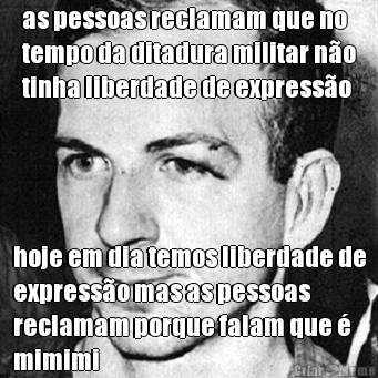 as pessoas reclamam que no
tempo da ditadura militar no
tinha liberdade de expresso hoje em dia temos liberdade de
expresso mas as pessoas
reclamam porque falam que 
mimimi