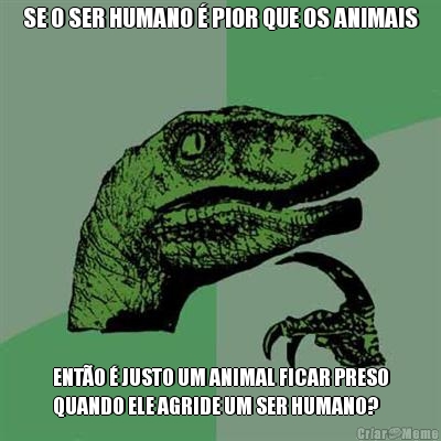 SE O SER HUMANO  PIOR QUE OS ANIMAIS ENTO  JUSTO UM ANIMAL FICAR PRESO
QUANDO ELE AGRIDE UM SER HUMANO?