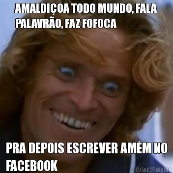 AMALDIOA TODO MUNDO, FALA
PALAVRO, FAZ FOFOCA PRA DEPOIS ESCREVER AMM NO
FACEBOOK