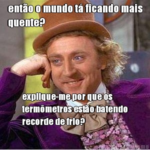 ento o mundo t ficando mais
quente? explique-me por que os
termmetros esto batendo
recorde de frio?