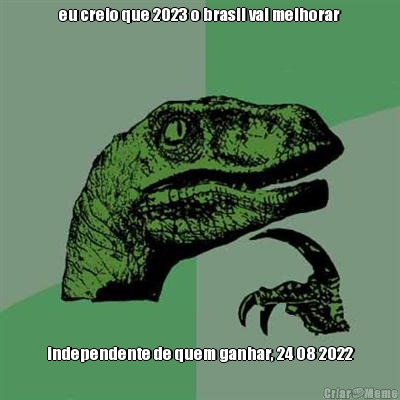 eu creio que 2023 o brasil vai melhorar independente de quem ganhar, 24 08 2022