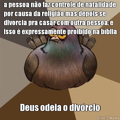 a pessoa no faz controle de natalidade
por causa da religio mas depois se
divorcia pra casar com outra pessoa, e
isso  expressamente proibido na bblia Deus odeia o divrcio