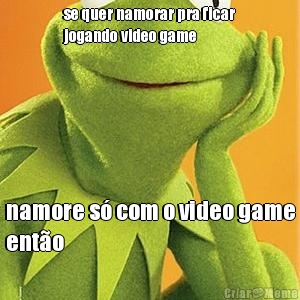 se quer namorar pra ficar
jogando video game namore s com o video game
ento