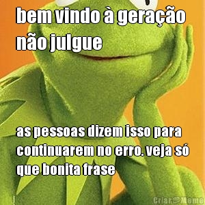 bem vindo  gerao 
no julgue as pessoas dizem isso para
continuarem no erro. veja s
que bonita frase