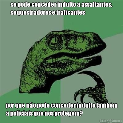 se pode conceder indulto a assaltantes,
sequestradores e traficantes por que no pode conceder indulto tambm
a policiais que nos protegem?