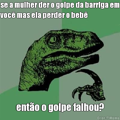 se a mulher der o golpe da barriga em
voc mas ela perder o beb ento o golpe falhou?