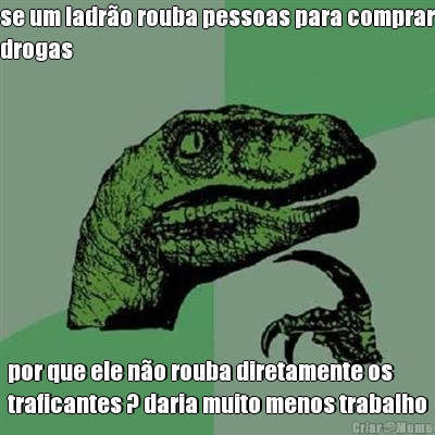 se um ladro rouba pessoas para comprar
drogas por que ele no rouba diretamente os
traficantes ? daria muito menos trabalho