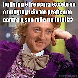 bullying  frescura exceto se
o bullying no for praticado
contra a sua me n infeliz? 