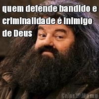 quem defende bandido e
criminalidade  inimigo
de Deus 