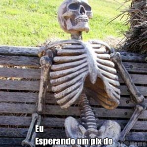  Eu
Esperando um pix do
careca