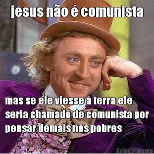 jesus no  comunista mas se ele viesse  terra ele
seria chamado de comunista por
pensar demais nos pobres