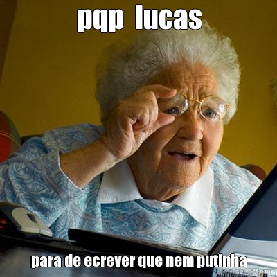 pqp  lucas para de ecrever que nem putinha