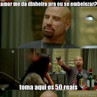 amor me da dinheiro pra eu se embelezar? toma aqui os 50 reais