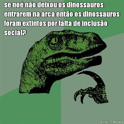 se no no deixou os dinossauros
entrarem na arca ento os dinossauros
foram extintos por falta de incluso
social?
 