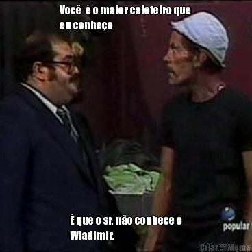 Voc   o maior caloteiro que
eu conheo   que o sr. no conhece o
Wladimir.