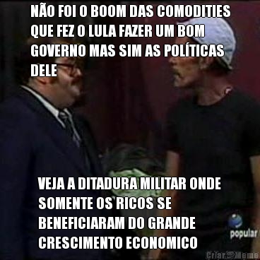 NO FOI O BOOM DAS COMODITIES
QUE FEZ O LULA FAZER UM BOM
GOVERNO MAS SIM AS POLTICAS
DELE VEJA A DITADURA MILITAR ONDE
SOMENTE OS RICOS SE
BENEFICIARAM DO GRANDE
CRESCIMENTO ECONOMICO