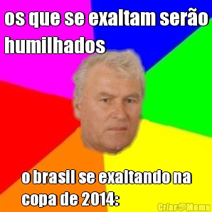 os que se exaltam sero
humilhados o brasil se exaltando na
copa de 2014: